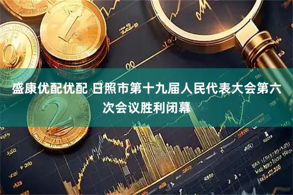盛康优配优配 日照市第十九届人民代表大会第六次会议胜利闭幕