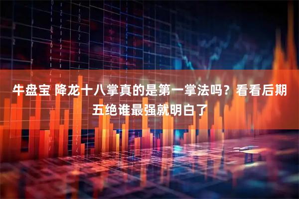 牛盘宝 降龙十八掌真的是第一掌法吗？看看后期五绝谁最强就明白了