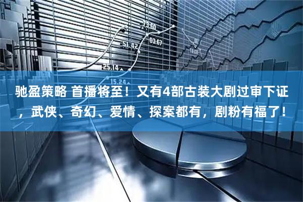 驰盈策略 首播将至！又有4部古装大剧过审下证，武侠、奇幻、爱情、探案都有，剧粉有福了！