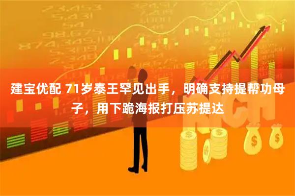 建宝优配 71岁泰王罕见出手，明确支持提帮功母子，用下跪海报打压苏提达