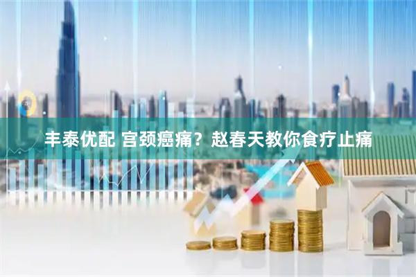 丰泰优配 宫颈癌痛？赵春天教你食疗止痛