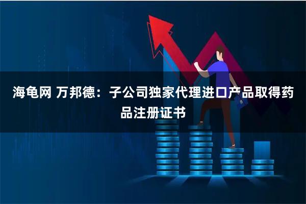 海龟网 万邦德：子公司独家代理进口产品取得药品注册证书