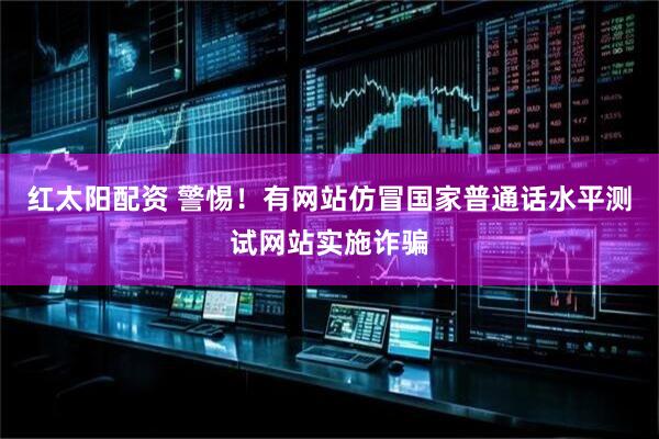 红太阳配资 警惕！有网站仿冒国家普通话水平测试网站实施诈骗