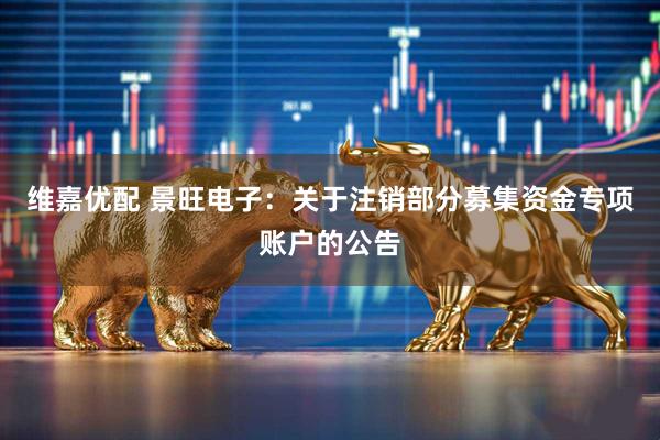 维嘉优配 景旺电子：关于注销部分募集资金专项账户的公告