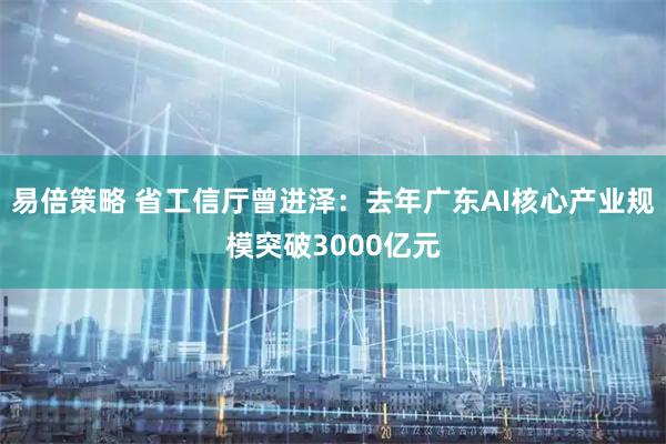 易倍策略 省工信厅曾进泽：去年广东AI核心产业规模突破3000亿元