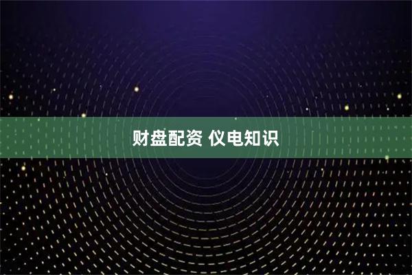 财盘配资 仪电知识