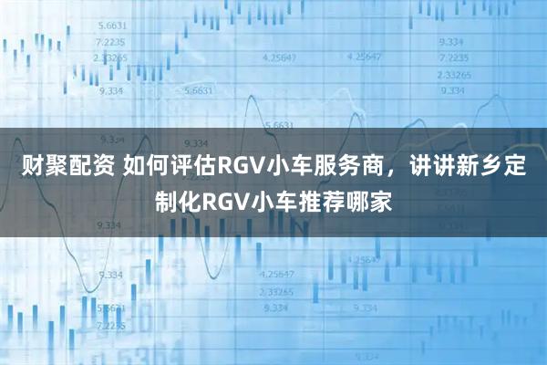 财聚配资 如何评估RGV小车服务商，讲讲新乡定制化RGV小车推荐哪家
