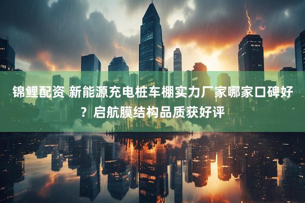 锦鲤配资 新能源充电桩车棚实力厂家哪家口碑好？启航膜结构品质获好评
