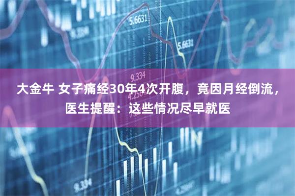 大金牛 女子痛经30年4次开腹，竟因月经倒流，医生提醒：这些情况尽早就医
