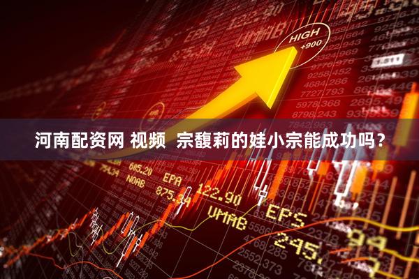 河南配资网 视频  宗馥莉的娃小宗能成功吗？