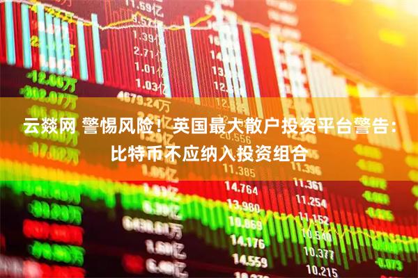 云燚网 警惕风险！英国最大散户投资平台警告：比特币不应纳入投资组合