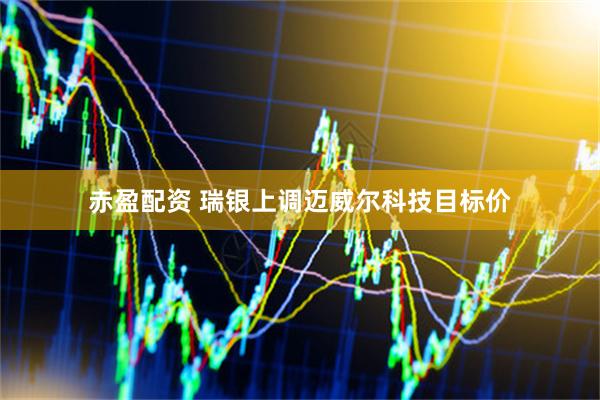 赤盈配资 瑞银上调迈威尔科技目标价