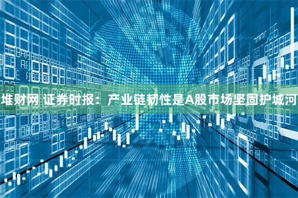 堆财网 证券时报：产业链韧性是A股市场坚固护城河
